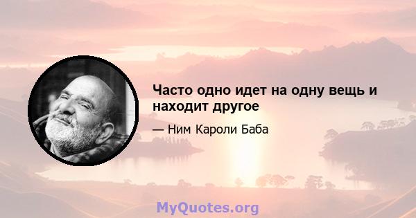 Часто одно идет на одну вещь и находит другое