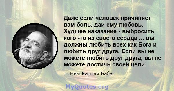 Даже если человек причиняет вам боль, дай ему любовь. Худшее наказание - выбросить кого -то из своего сердца ... вы должны любить всех как Бога и любить друг друга. Если вы не можете любить друг друга, вы не можете