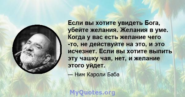 Если вы хотите увидеть Бога, убейте желания. Желания в уме. Когда у вас есть желание чего -то, не действуйте на это, и это исчезнет. Если вы хотите выпить эту чашку чая, нет, и желание этого уйдет.