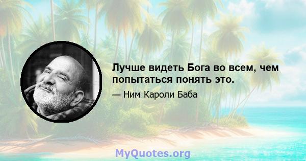 Лучше видеть Бога во всем, чем попытаться понять это.