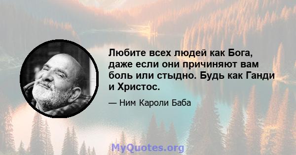 Любите всех людей как Бога, даже если они причиняют вам боль или стыдно. Будь как Ганди и Христос.