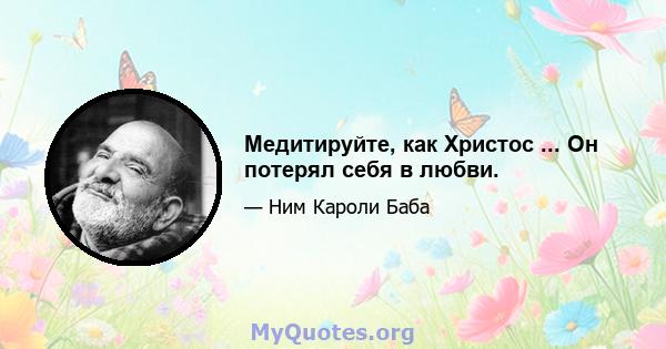 Медитируйте, как Христос ... Он потерял себя в любви.