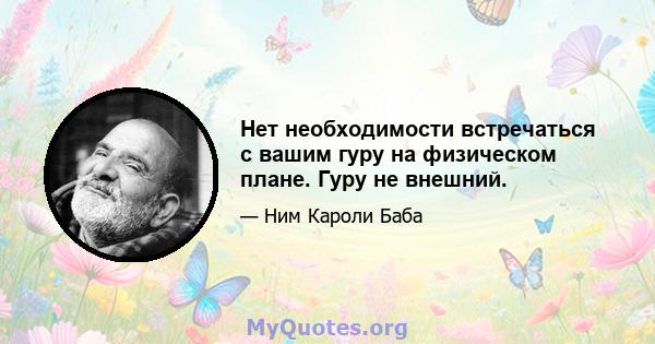 Нет необходимости встречаться с вашим гуру на физическом плане. Гуру не внешний.