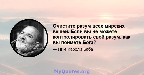 Очистите разум всех мирских вещей. Если вы не можете контролировать свой разум, как вы поймете Бога?