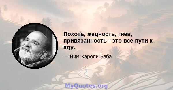 Похоть, жадность, гнев, привязанность - это все пути к аду.