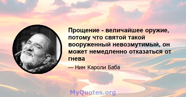 Прощение - величайшее оружие, потому что святой такой вооруженный невозмутимый, он может немедленно отказаться от гнева