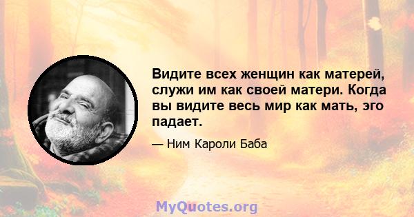 Видите всех женщин как матерей, служи им как своей матери. Когда вы видите весь мир как мать, эго падает.