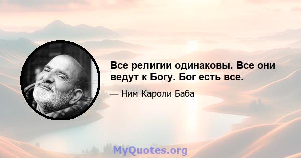 Все религии одинаковы. Все они ведут к Богу. Бог есть все.