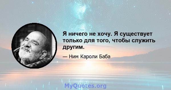 Я ничего не хочу. Я существует только для того, чтобы служить другим.