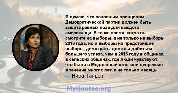 Я думаю, что основным принципом Демократической партии должен быть защита равных прав для каждого американца. В то же время, когда вы смотрите на выборы, а не только на выборы 2016 года, но и выборы на предстоящие