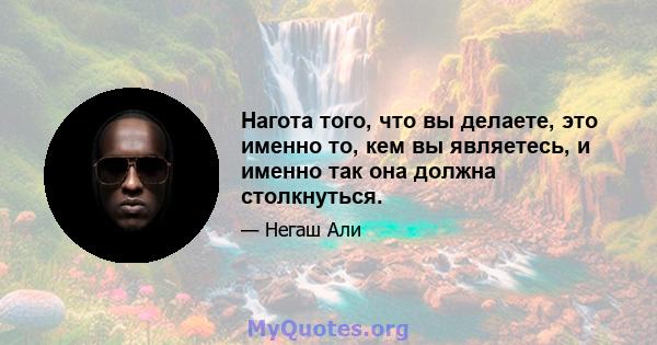 Нагота того, что вы делаете, это именно то, кем вы являетесь, и именно так она должна столкнуться.