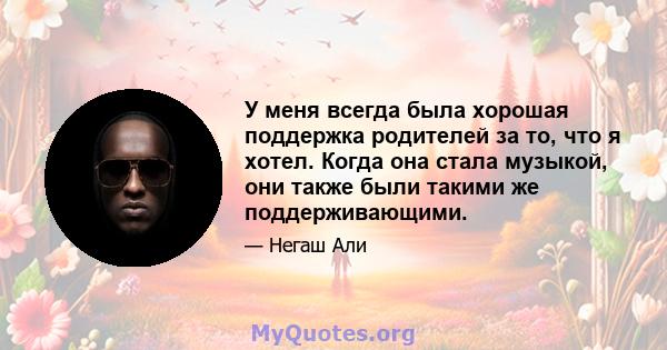 У меня всегда была хорошая поддержка родителей за то, что я хотел. Когда она стала музыкой, они также были такими же поддерживающими.