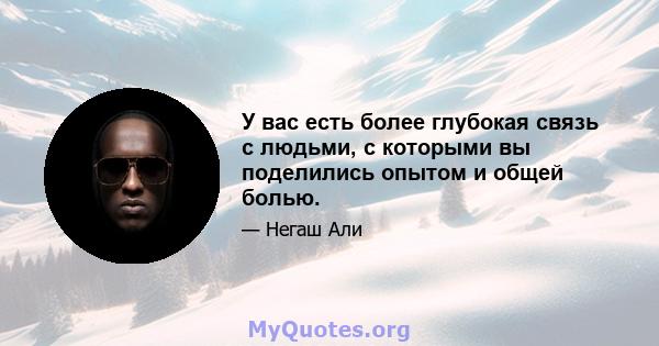 У вас есть более глубокая связь с людьми, с которыми вы поделились опытом и общей болью.