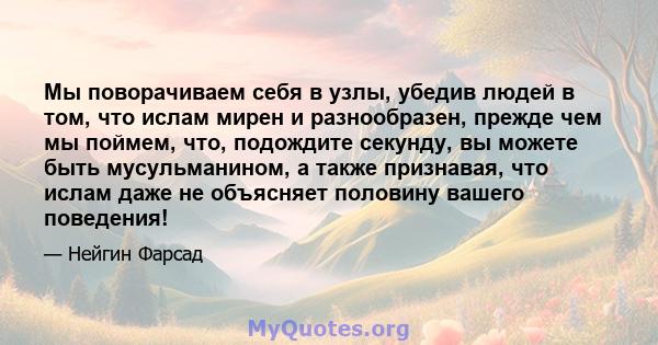 Мы поворачиваем себя в узлы, убедив людей в том, что ислам мирен и разнообразен, прежде чем мы поймем, что, подождите секунду, вы можете быть мусульманином, а также признавая, что ислам даже не объясняет половину вашего 