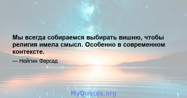 Мы всегда собираемся выбирать вишню, чтобы религия имела смысл. Особенно в современном контексте.