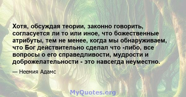 Хотя, обсуждая теории, законно говорить, согласуется ли то или иное, что божественные атрибуты, тем не менее, когда мы обнаруживаем, что Бог действительно сделал что -либо, все вопросы о его справедливости, мудрости и