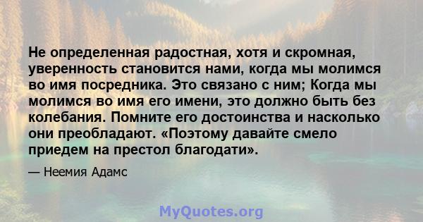 Не определенная радостная, хотя и скромная, уверенность становится нами, когда мы молимся во имя посредника. Это связано с ним; Когда мы молимся во имя его имени, это должно быть без колебания. Помните его достоинства и 