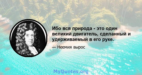 Ибо вся природа - это один великий двигатель, сделанный и удерживаемый в его руке.