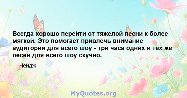 Всегда хорошо перейти от тяжелой песни к более мягкой. Это помогает привлечь внимание аудитории для всего шоу - три часа одних и тех же песен для всего шоу скучно.