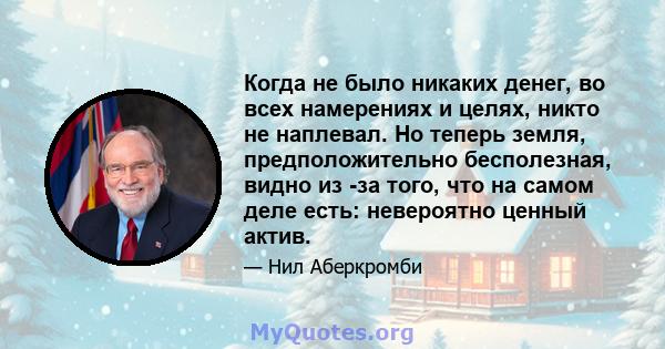 Когда не было никаких денег, во всех намерениях и целях, никто не наплевал. Но теперь земля, предположительно бесполезная, видно из -за того, что на самом деле есть: невероятно ценный актив.