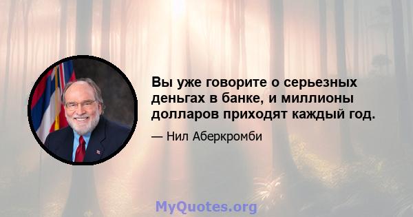 Вы уже говорите о серьезных деньгах в банке, и миллионы долларов приходят каждый год.