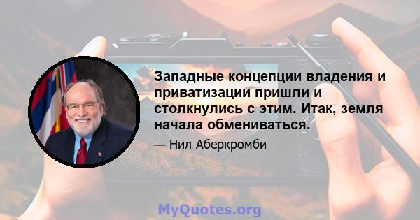 Западные концепции владения и приватизации пришли и столкнулись с этим. Итак, земля начала обмениваться.