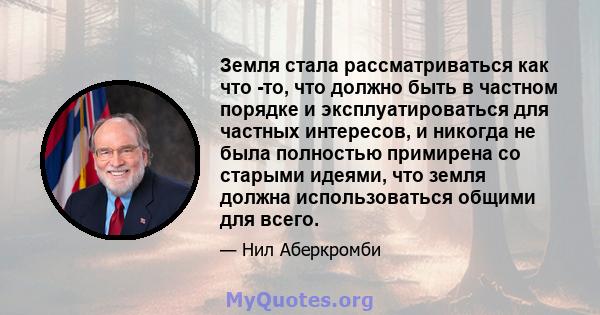 Земля стала рассматриваться как что -то, что должно быть в частном порядке и эксплуатироваться для частных интересов, и никогда не была полностью примирена со старыми идеями, что земля должна использоваться общими для