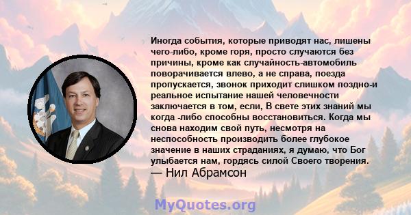 Иногда события, которые приводят нас, лишены чего-либо, кроме горя, просто случаются без причины, кроме как случайность-автомобиль поворачивается влево, а не справа, поезда пропускается, звонок приходит слишком поздно-и 