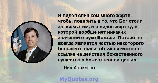 Я видел слишком много жертв, чтобы поверить в то, что Бог стоит за всем этим, и я видел жертву, в которой вообще нет никаких значений о руке Божьей. Потеря не всегда является частью некоторого большего плана,