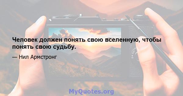 Человек должен понять свою вселенную, чтобы понять свою судьбу.