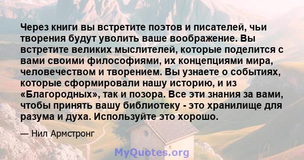 Через книги вы встретите поэтов и писателей, чьи творения будут уволить ваше воображение. Вы встретите великих мыслителей, которые поделится с вами своими философиями, их концепциями мира, человечеством и творением. Вы