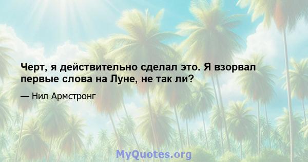 Черт, я действительно сделал это. Я взорвал первые слова на Луне, не так ли?