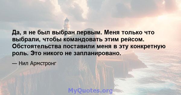 Да, я не был выбран первым. Меня только что выбрали, чтобы командовать этим рейсом. Обстоятельства поставили меня в эту конкретную роль. Это никого не запланировано.