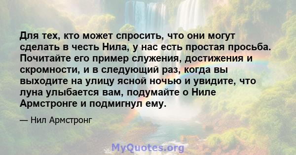 Для тех, кто может спросить, что они могут сделать в честь Нила, у нас есть простая просьба. Почитайте его пример служения, достижения и скромности, и в следующий раз, когда вы выходите на улицу ясной ночью и увидите,