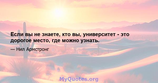 Если вы не знаете, кто вы, университет - это дорогое место, где можно узнать.