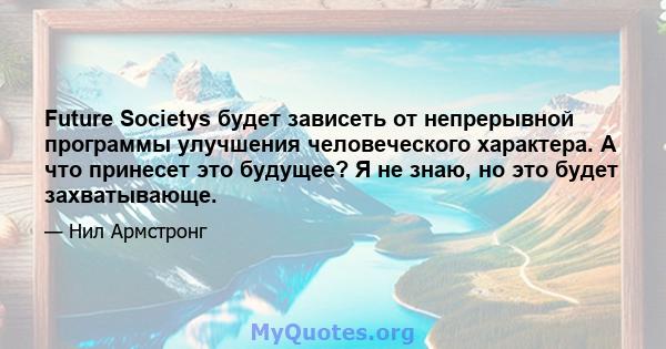 Future Societys будет зависеть от непрерывной программы улучшения человеческого характера. А что принесет это будущее? Я не знаю, но это будет захватывающе.