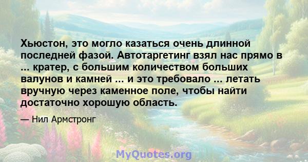 Хьюстон, это могло казаться очень длинной последней фазой. Автотаргетинг взял нас прямо в ... кратер, с большим количеством больших валунов и камней ... и это требовало ... летать вручную через каменное поле, чтобы