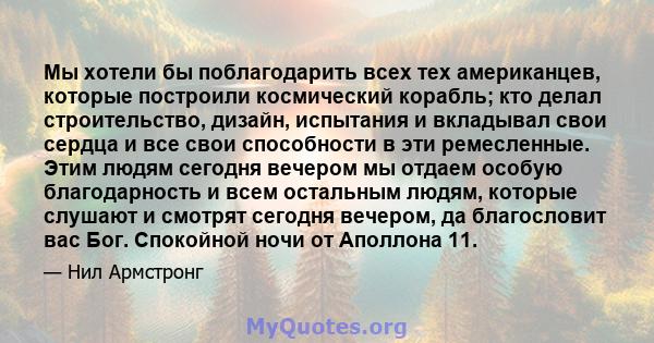 Мы хотели бы поблагодарить всех тех американцев, которые построили космический корабль; кто делал строительство, дизайн, испытания и вкладывал свои сердца и все свои способности в эти ремесленные. Этим людям сегодня