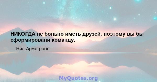 НИКОГДА не больно иметь друзей, поэтому вы бы сформировали команду.