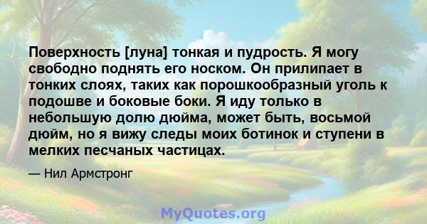 Поверхность [луна] тонкая и пудрость. Я могу свободно поднять его носком. Он прилипает в тонких слоях, таких как порошкообразный уголь к подошве и боковые боки. Я иду только в небольшую долю дюйма, может быть, восьмой