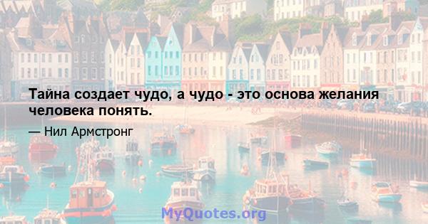 Тайна создает чудо, а чудо - это основа желания человека понять.