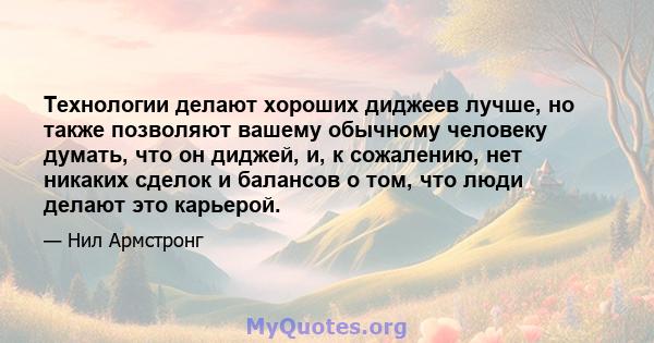 Технологии делают хороших диджеев лучше, но также позволяют вашему обычному человеку думать, что он диджей, и, к сожалению, нет никаких сделок и балансов о том, что люди делают это карьерой.