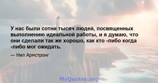 У нас были сотни тысяч людей, посвященных выполнению идеальной работы, и я думаю, что они сделали так же хорошо, как кто -либо когда -либо мог ожидать.