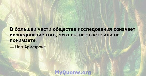 В большей части общества исследования означает исследование того, чего вы не знаете или не понимаете.