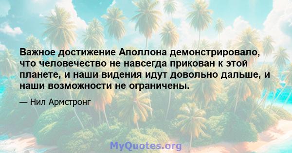 Важное достижение Аполлона демонстрировало, что человечество не навсегда прикован к этой планете, и наши видения идут довольно дальше, и наши возможности не ограничены.