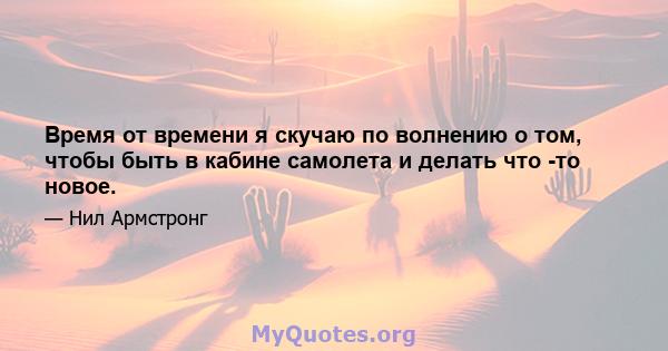 Время от времени я скучаю по волнению о том, чтобы быть в кабине самолета и делать что -то новое.