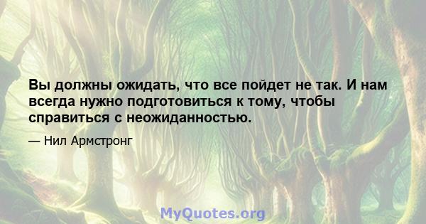 Вы должны ожидать, что все пойдет не так. И нам всегда нужно подготовиться к тому, чтобы справиться с неожиданностью.