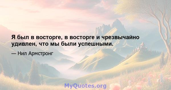 Я был в восторге, в восторге и чрезвычайно удивлен, что мы были успешными.