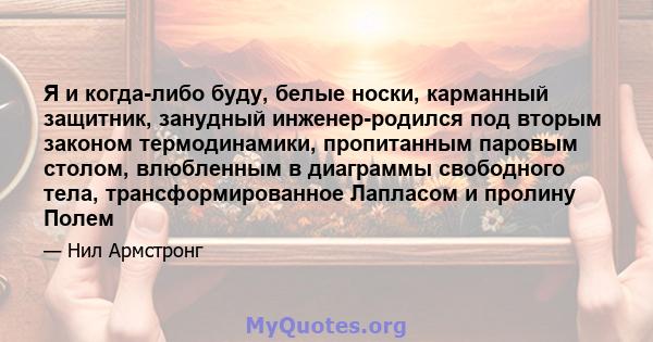 Я и когда-либо буду, белые носки, карманный защитник, занудный инженер-родился под вторым законом термодинамики, пропитанным паровым столом, влюбленным в диаграммы свободного тела, трансформированное Лапласом и пролину