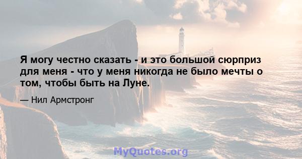 Я могу честно сказать - и это большой сюрприз для меня - что у меня никогда не было мечты о том, чтобы быть на Луне.